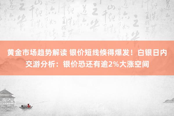 黄金市场趋势解读 银价短线倏得爆发！白银日内交游分析：银价恐还有逾2%大涨空间