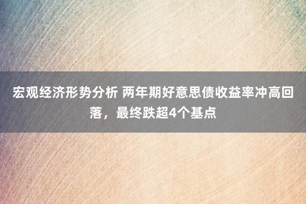 宏观经济形势分析 两年期好意思债收益率冲高回落，最终跌超4个基点