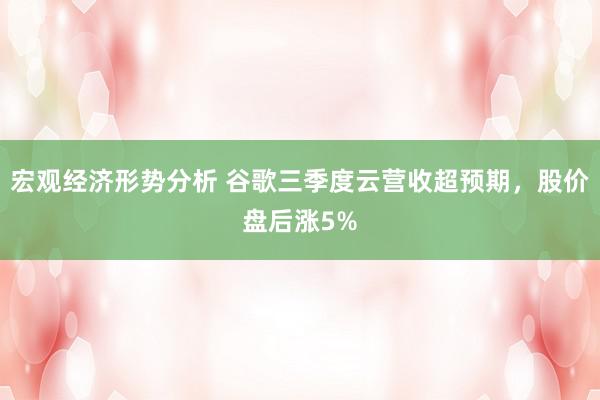 宏观经济形势分析 谷歌三季度云营收超预期，股价盘后涨5%