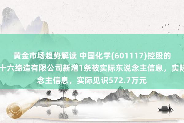 黄金市场趋势解读 中国化学(601117)控股的中国化学工程第十六缔造有限公司新增1条被实际东说念主信息，实际见识572.7万元