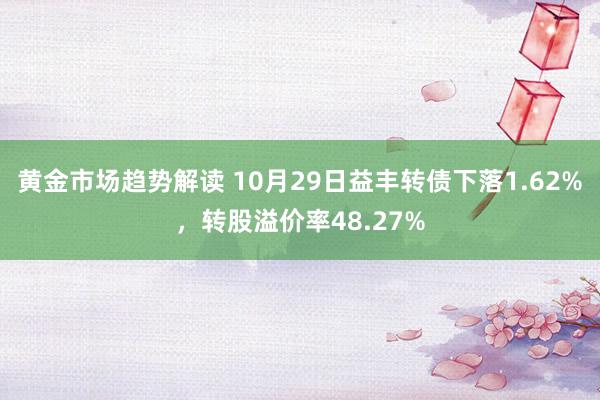 黄金市场趋势解读 10月29日益丰转债下落1.62%，转股溢价率48.27%