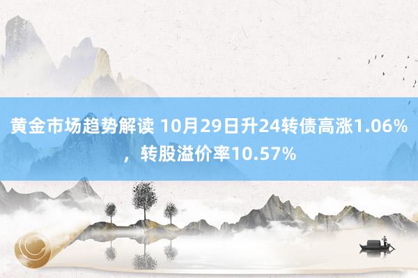 黄金市场趋势解读 10月29日升24转债高涨1.06%，转股溢价率10.57%