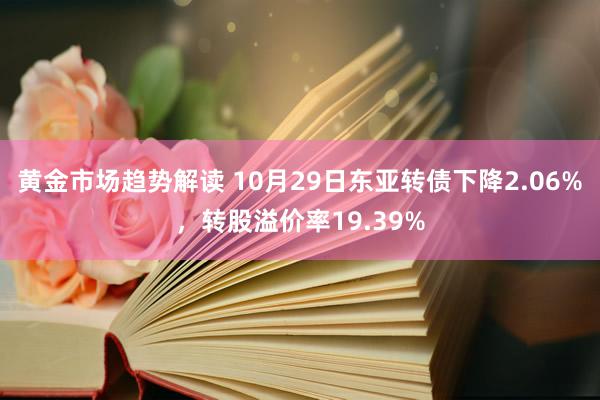 黄金市场趋势解读 10月29日东亚转债下降2.06%，转股溢价率19.39%