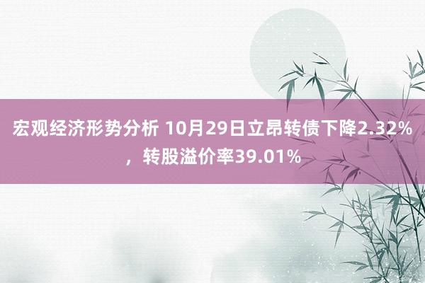 宏观经济形势分析 10月29日立昂转债下降2.32%，转股溢价率39.01%