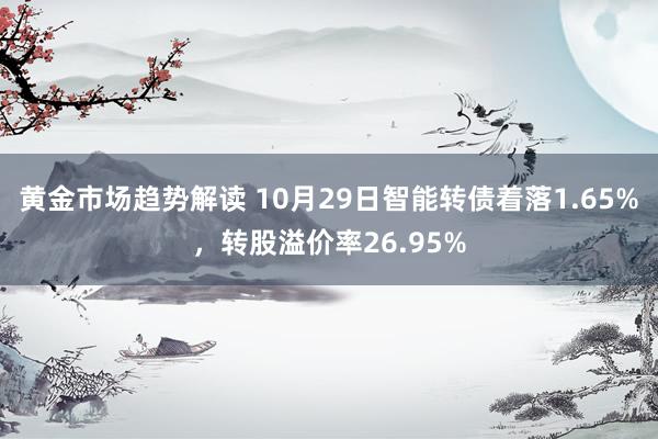 黄金市场趋势解读 10月29日智能转债着落1.65%，转股溢价率26.95%