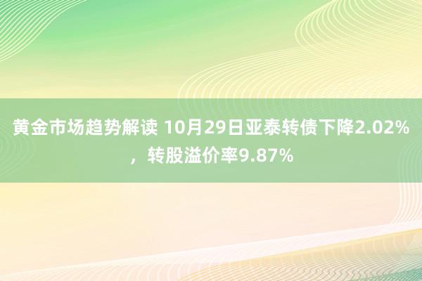 黄金市场趋势解读 10月29日亚泰转债下降2.02%，转股溢价率9.87%