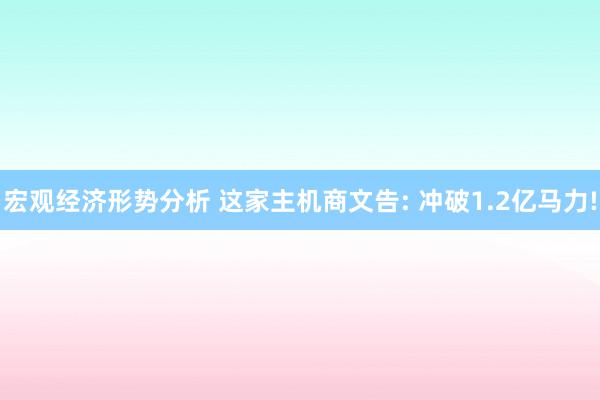 宏观经济形势分析 这家主机商文告: 冲破1.2亿马力!