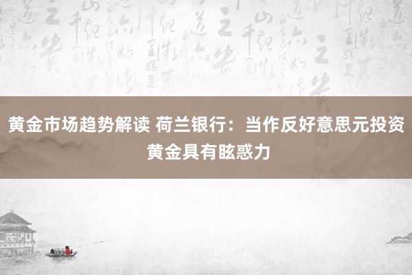 黄金市场趋势解读 荷兰银行：当作反好意思元投资 黄金具有眩惑力