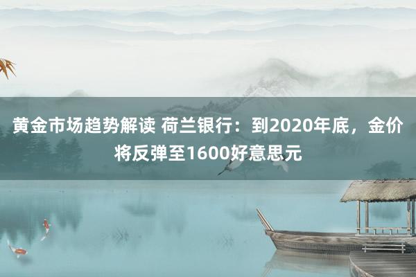 黄金市场趋势解读 荷兰银行：到2020年底，金价将反弹至1600好意思元