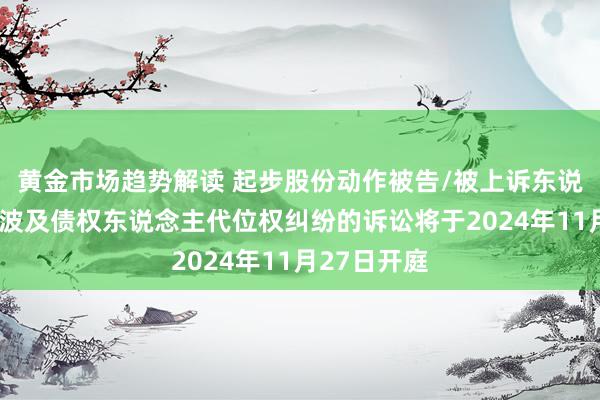 黄金市场趋势解读 起步股份动作被告/被上诉东说念主的1起波及债权东说念主代位权纠纷的诉讼将于2024年11月27日开庭