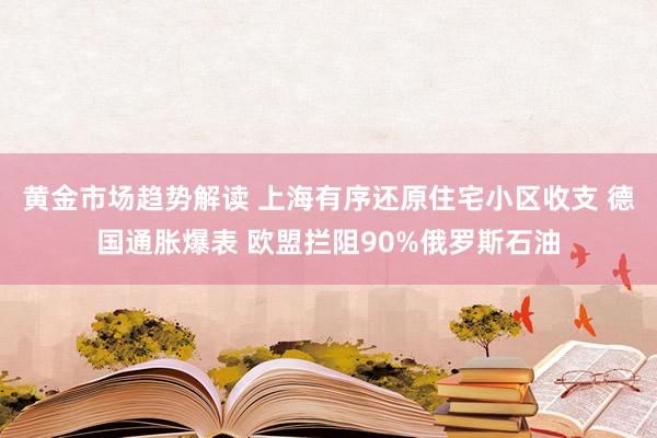 黄金市场趋势解读 上海有序还原住宅小区收支 德国通胀爆表 欧盟拦阻90%俄罗斯石油