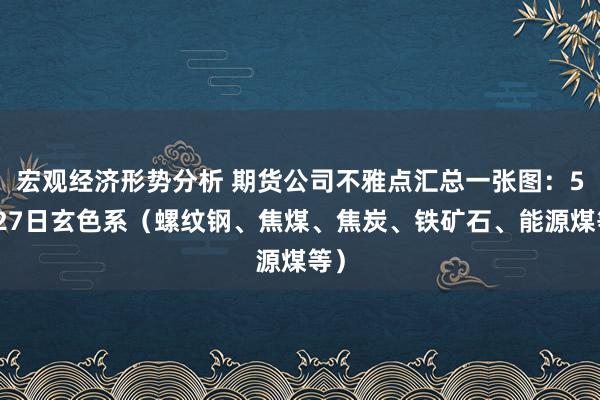 宏观经济形势分析 期货公司不雅点汇总一张图：5月27日玄色系（螺纹钢、焦煤、焦炭、铁矿石、能源煤等）