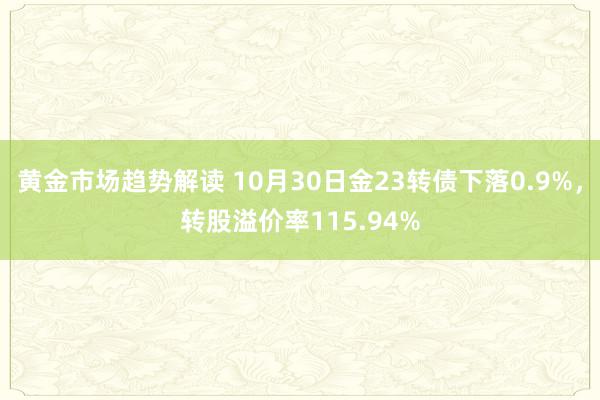 黄金市场趋势解读 10月30日金23转债下落0.9%，转股溢价率115.94%