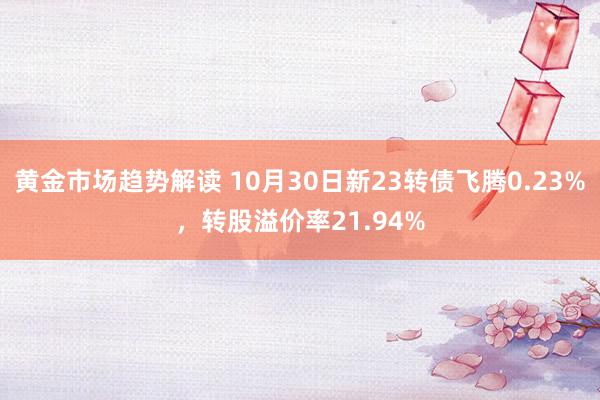 黄金市场趋势解读 10月30日新23转债飞腾0.23%，转股溢价率21.94%