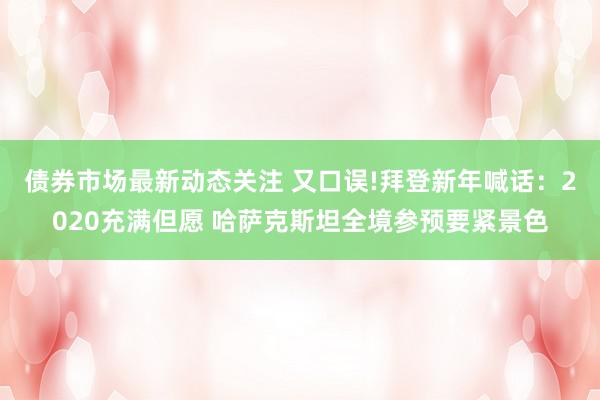 债券市场最新动态关注 又口误!拜登新年喊话：2020充满但愿 哈萨克斯坦全境参预要紧景色