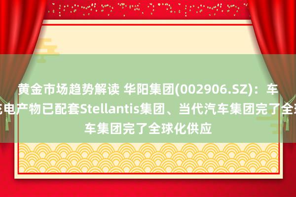 黄金市场趋势解读 华阳集团(002906.SZ)：车载无线充电产物已配套Stellantis集团、当代汽车集团完了全球化供应