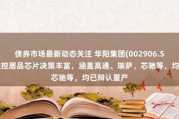 债券市场最新动态关注 华阳集团(002906.SZ)：座舱域控居品芯片决策丰富，涵盖高通、瑞萨、芯驰等，均已辩认量产