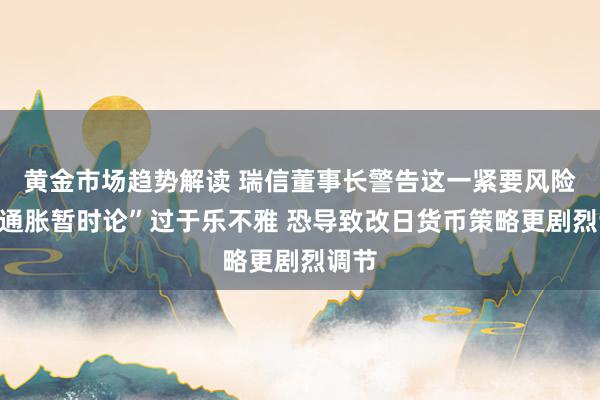 黄金市场趋势解读 瑞信董事长警告这一紧要风险！“通胀暂时论”过于乐不雅 恐导致改日货币策略更剧烈调节