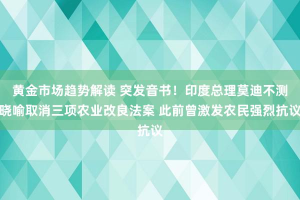 黄金市场趋势解读 突发音书！印度总理莫迪不测晓喻取消三项农业改良法案 此前曾激发农民强烈抗议