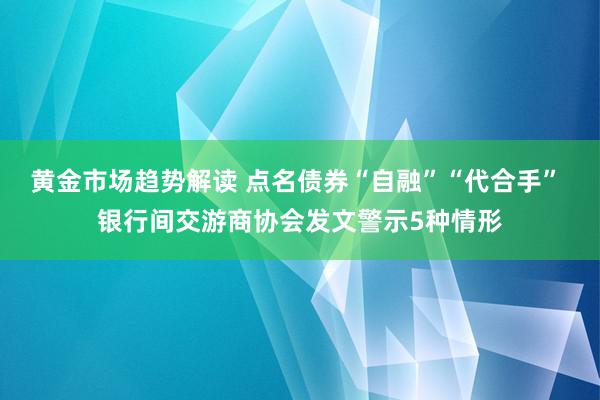 黄金市场趋势解读 点名债券“自融”“代合手” 银行间交游商协会发文警示5种情形