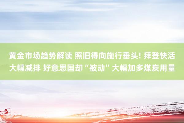 黄金市场趋势解读 照旧得向施行垂头! 拜登快活大幅减排 好意思国却“被动”大幅加多煤炭用量