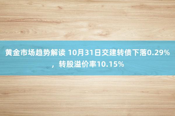 黄金市场趋势解读 10月31日交建转债下落0.29%，转股溢价率10.15%