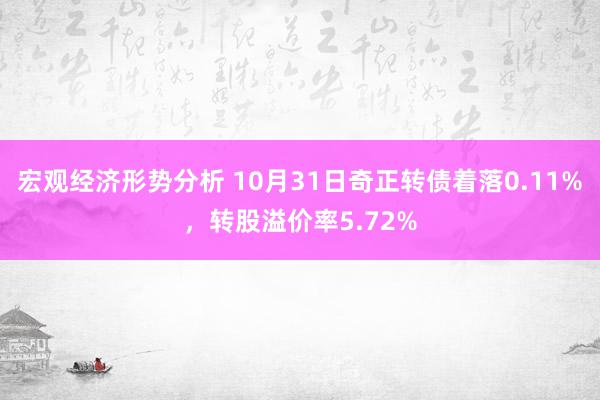 宏观经济形势分析 10月31日奇正转债着落0.11%，转股溢价率5.72%