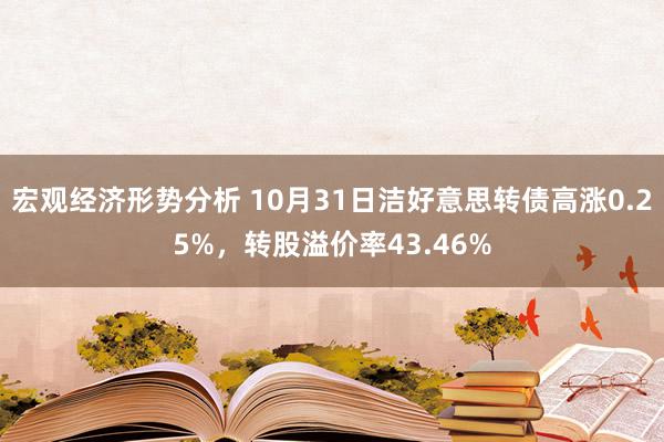 宏观经济形势分析 10月31日洁好意思转债高涨0.25%，转股溢价率43.46%