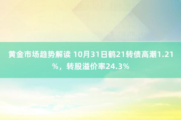 黄金市场趋势解读 10月31日鹤21转债高潮1.21%，转股溢价率24.3%