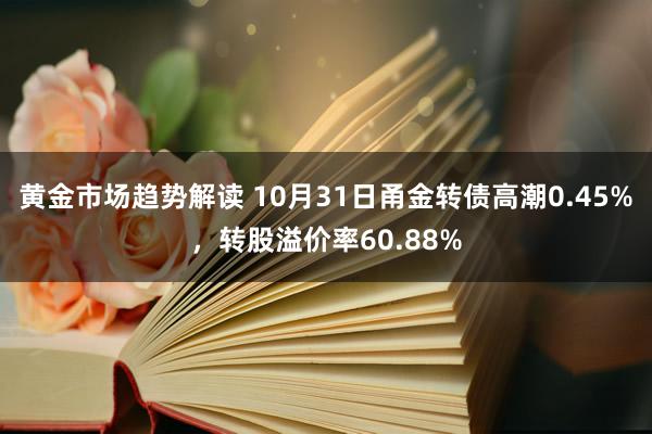 黄金市场趋势解读 10月31日甬金转债高潮0.45%，转股溢价率60.88%