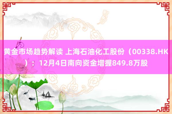 黄金市场趋势解读 上海石油化工股份（00338.HK）：12月4日南向资金增握849.8万股