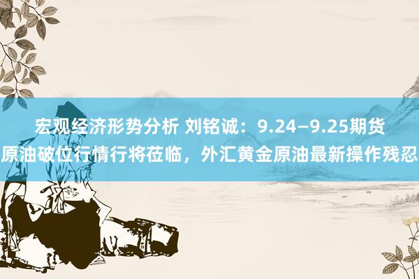 宏观经济形势分析 刘铭诚：9.24—9.25期货原油破位行情行将莅临，外汇黄金原油最新操作残忍