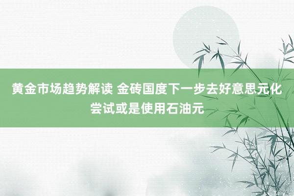 黄金市场趋势解读 金砖国度下一步去好意思元化尝试或是使用石油元