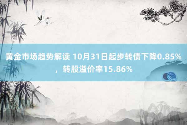 黄金市场趋势解读 10月31日起步转债下降0.85%，转股溢价率15.86%