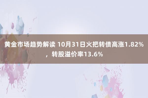 黄金市场趋势解读 10月31日火把转债高涨1.82%，转股溢价率13.6%