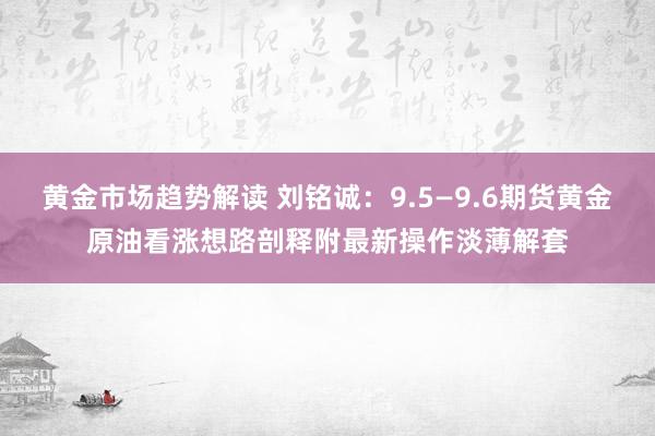 黄金市场趋势解读 刘铭诚：9.5—9.6期货黄金原油看涨想路剖释附最新操作淡薄解套