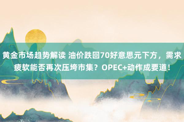 黄金市场趋势解读 油价跌回70好意思元下方，需求疲软能否再次压垮市集？OPEC+动作成要道！