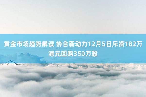 黄金市场趋势解读 协合新动力12月5日斥资182万港元回购350万股