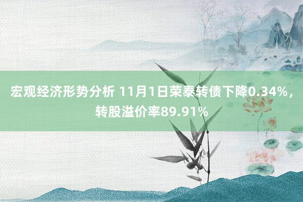 宏观经济形势分析 11月1日荣泰转债下降0.34%，转股溢价率89.91%