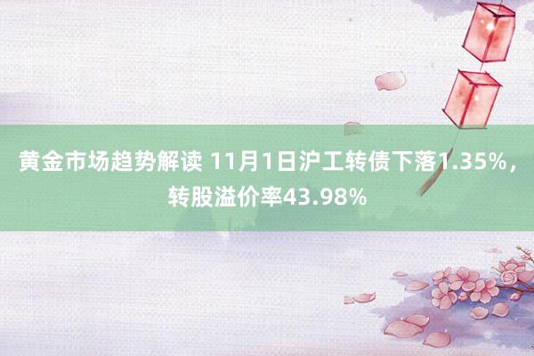 黄金市场趋势解读 11月1日沪工转债下落1.35%，转股溢价率43.98%