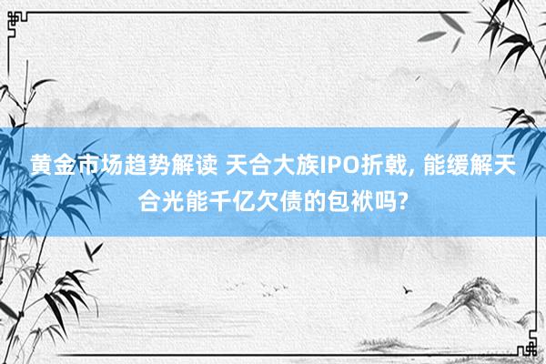 黄金市场趋势解读 天合大族IPO折戟, 能缓解天合光能千亿欠债的包袱吗?