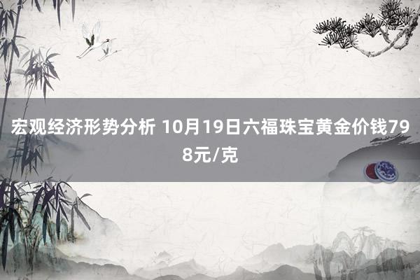 宏观经济形势分析 10月19日六福珠宝黄金价钱798元/克