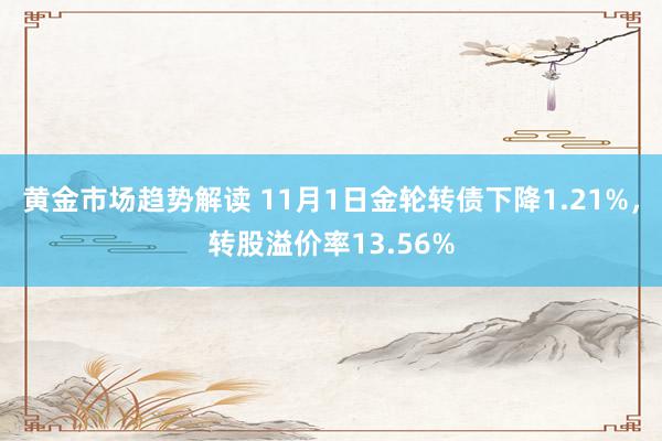 黄金市场趋势解读 11月1日金轮转债下降1.21%，转股溢价率13.56%