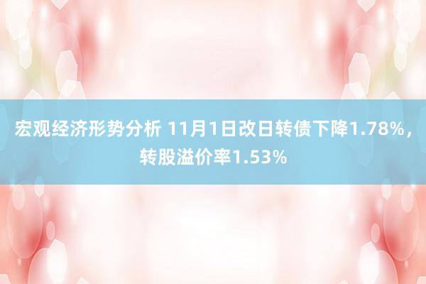 宏观经济形势分析 11月1日改日转债下降1.78%，转股溢价率1.53%