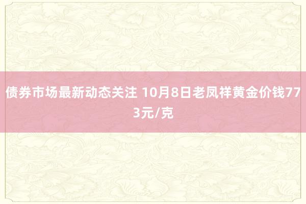 债券市场最新动态关注 10月8日老凤祥黄金价钱773元/克