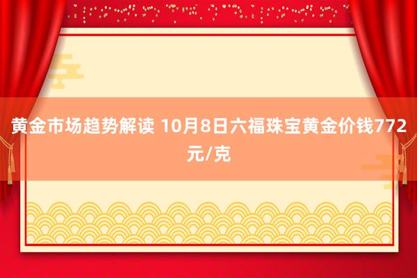 黄金市场趋势解读 10月8日六福珠宝黄金价钱772元/克