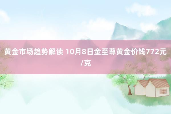 黄金市场趋势解读 10月8日金至尊黄金价钱772元/克