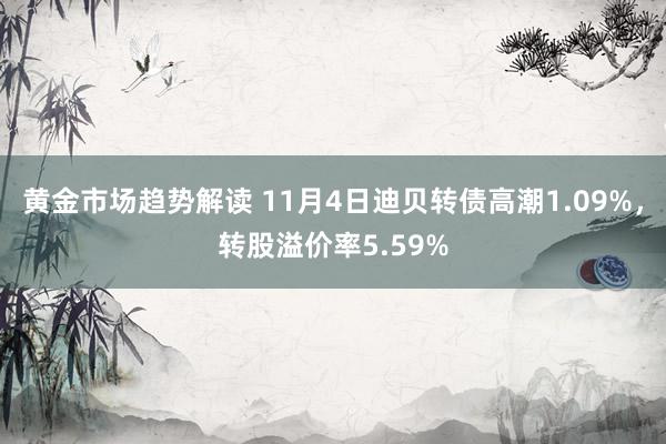 黄金市场趋势解读 11月4日迪贝转债高潮1.09%，转股溢价率5.59%