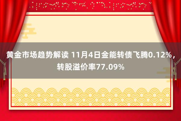 黄金市场趋势解读 11月4日金能转债飞腾0.12%，转股溢价率77.09%