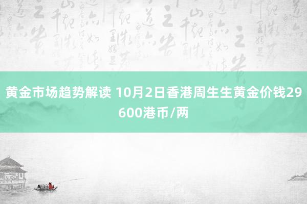 黄金市场趋势解读 10月2日香港周生生黄金价钱29600港币/两